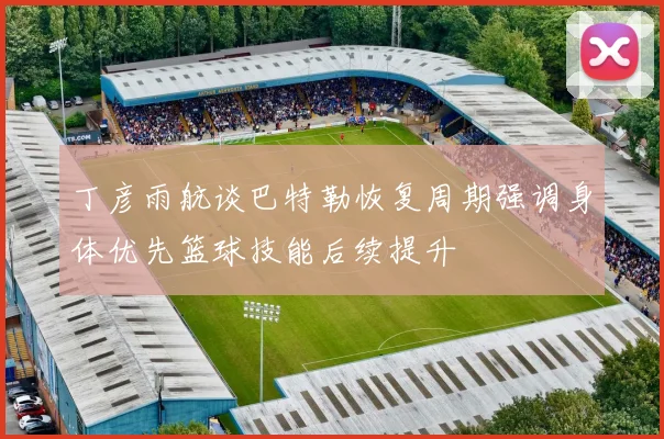 丁彦雨航谈巴特勒恢复周期强调身体优先篮球技能后续提升