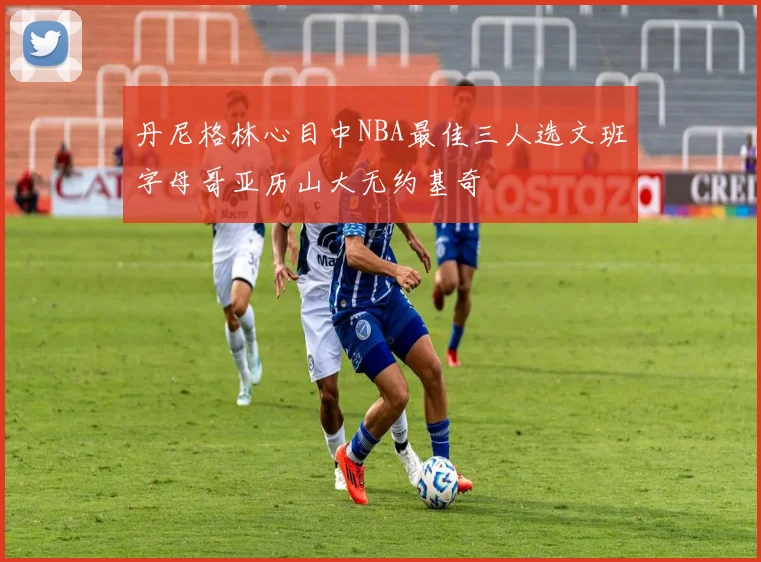 丹尼格林心目中NBA最佳三人选文班字母哥亚历山大无约基奇