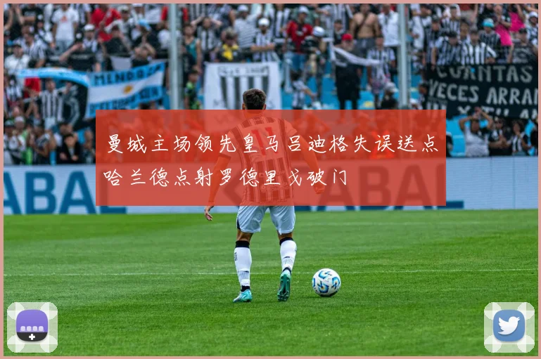 曼城主场领先皇马吕迪格失误送点哈兰德点射罗德里戈破门
