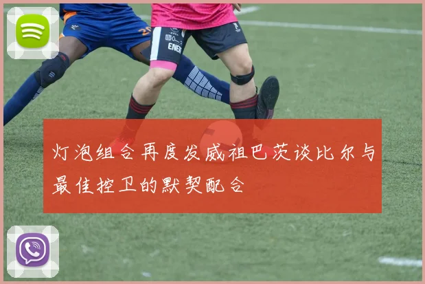 灯泡组合再度发威祖巴茨谈比尔与最佳控卫的默契配合
