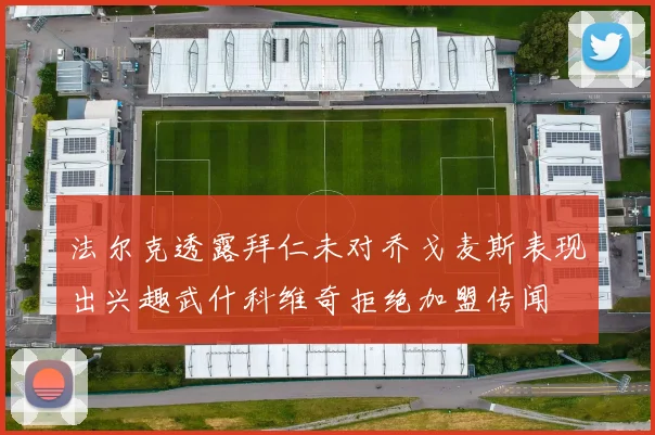 法尔克透露拜仁未对乔戈麦斯表现出兴趣武什科维奇拒绝加盟传闻