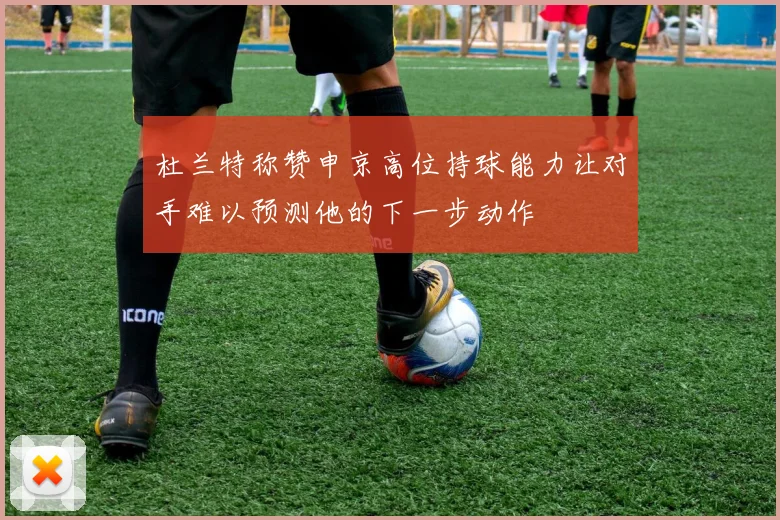杜兰特称赞申京高位持球能力让对手难以预测他的下一步动作