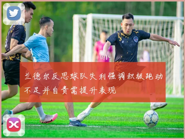 兰德尔反思球队失利强调积极跑动不足并自责需提升表现