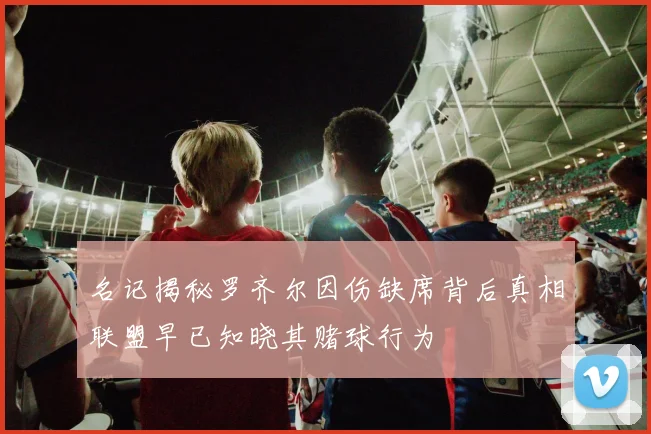 名记揭秘罗齐尔因伤缺席背后真相联盟早已知晓其赌球行为