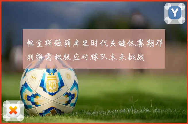 帕金斯强调库里时代关键休赛期邓利维需积极应对球队未来挑战