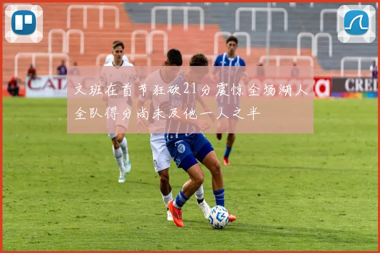 文班在首节狂砍21分震惊全场湖人全队得分尚未及他一人之半