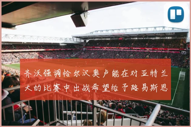 齐沃强调恰尔汉奥卢能在对亚特兰大的比赛中出战希望给予路易斯恩里克更多时间和信任