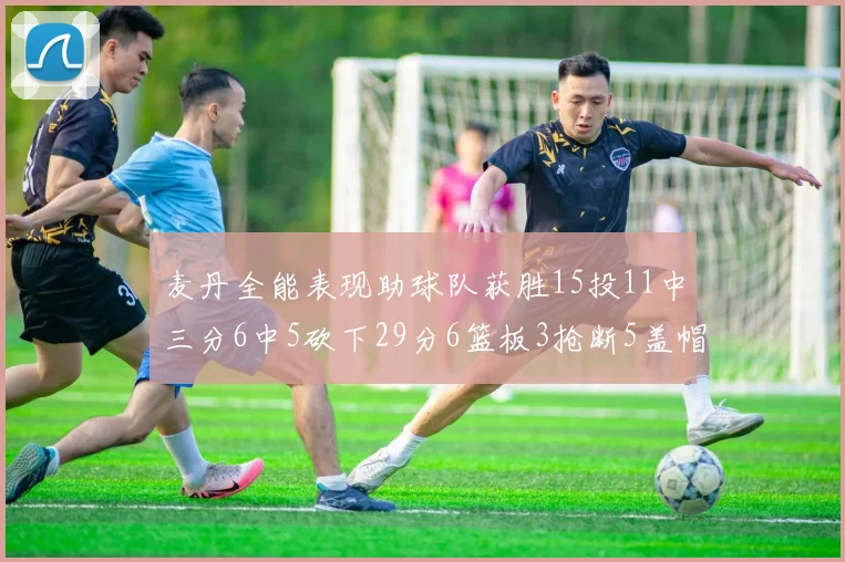 麦丹全能表现助球队获胜15投11中三分6中5砍下29分6篮板3抢断5盖帽