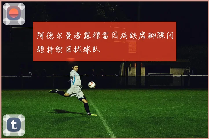 阿德尔曼透露穆雷因病缺席脚踝问题持续困扰球队