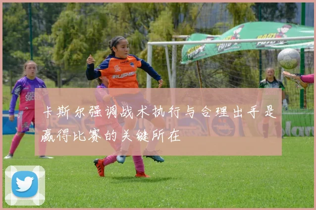 卡斯尔强调战术执行与合理出手是赢得比赛的关键所在