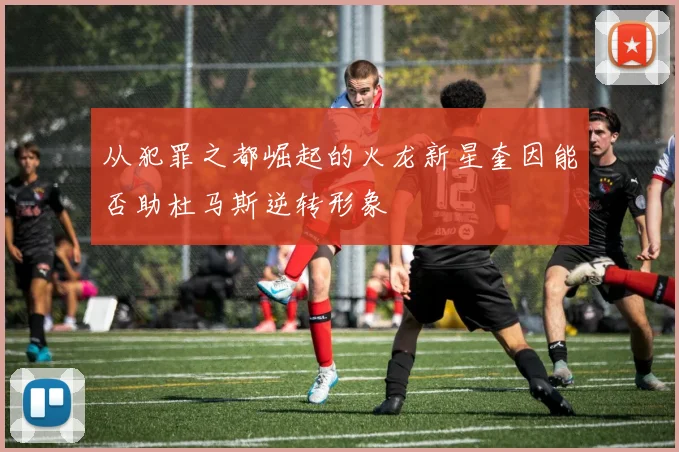 从犯罪之都崛起的火龙新星奎因能否助杜马斯逆转形象