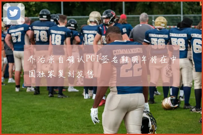 乔治亲自确认PG1签名鞋明年将在中国独家复刻发售