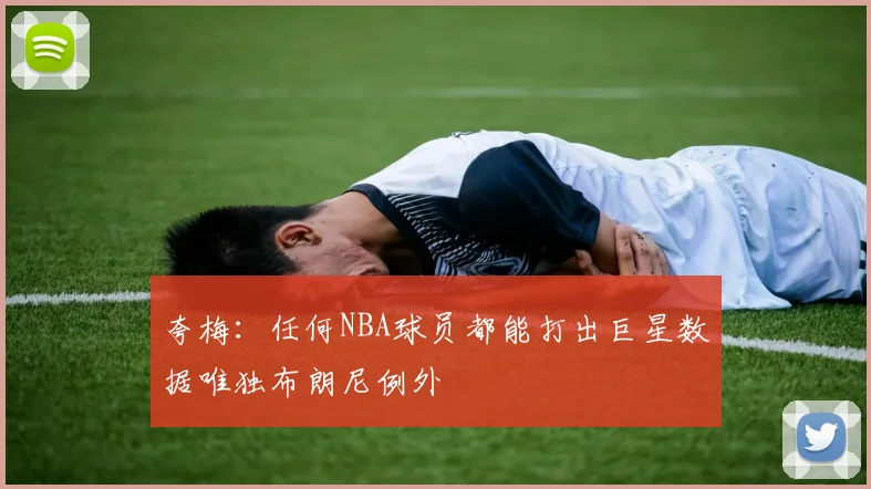 夸梅：任何NBA球员都能打出巨星数据唯独布朗尼例外