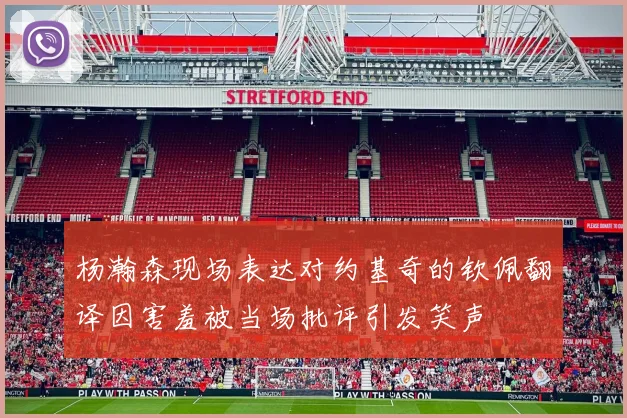 杨瀚森现场表达对约基奇的钦佩翻译因害羞被当场批评引发笑声