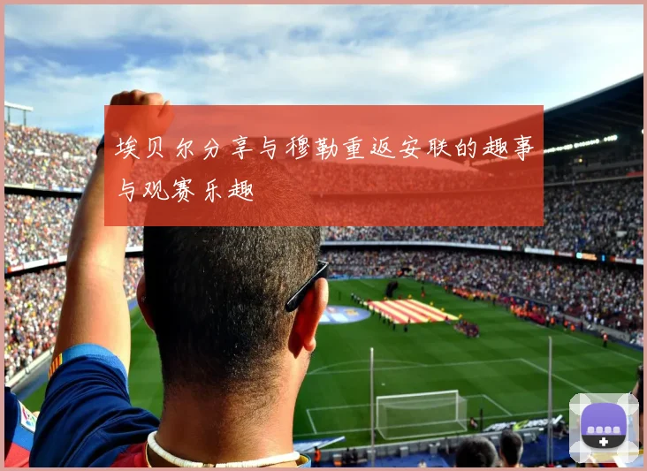埃贝尔分享与穆勒重返安联的趣事与观赛乐趣