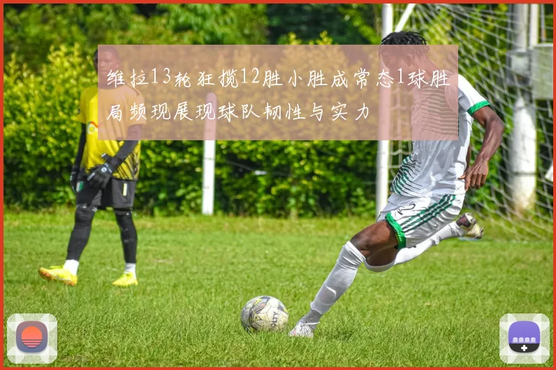 维拉13轮狂揽12胜小胜成常态1球胜局频现展现球队韧性与实力