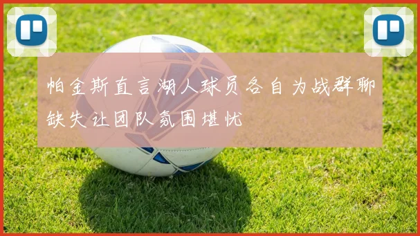 帕金斯直言湖人球员各自为战群聊缺失让团队氛围堪忧
