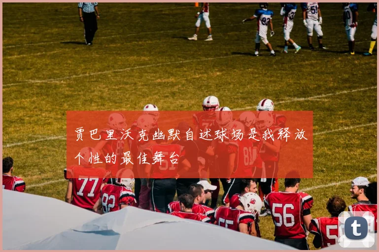 贾巴里沃克幽默自述球场是我释放个性的最佳舞台