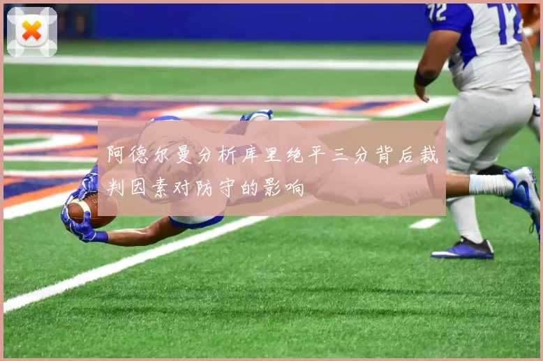 阿德尔曼分析库里绝平三分背后裁判因素对防守的影响