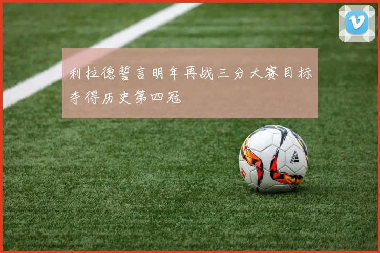 利拉德誓言明年再战三分大赛目标夺得历史第四冠