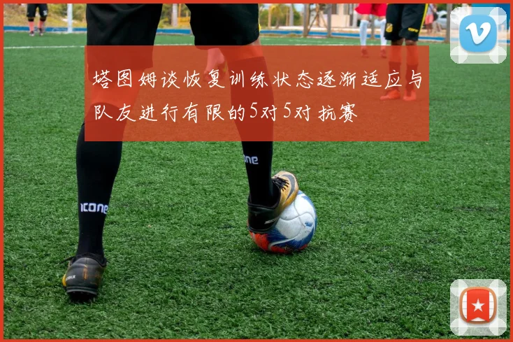 塔图姆谈恢复训练状态逐渐适应与队友进行有限的5对5对抗赛
