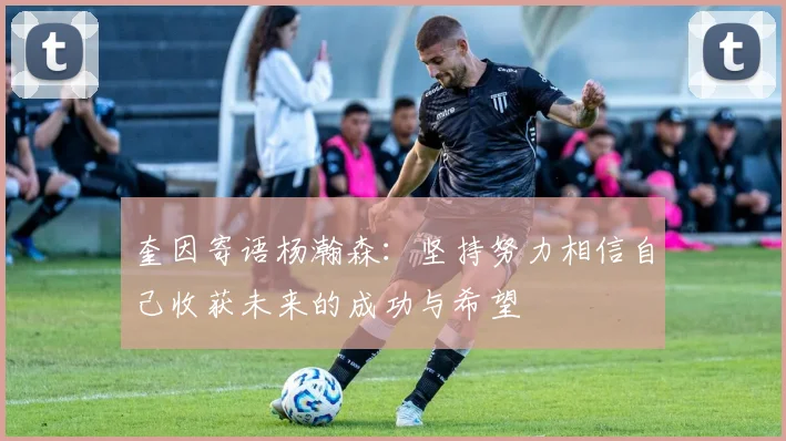 奎因寄语杨瀚森：坚持努力相信自己收获未来的成功与希望