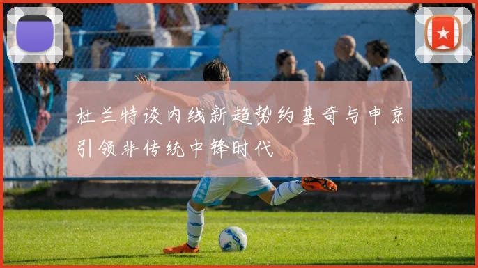 杜兰特谈内线新趋势约基奇与申京引领非传统中锋时代