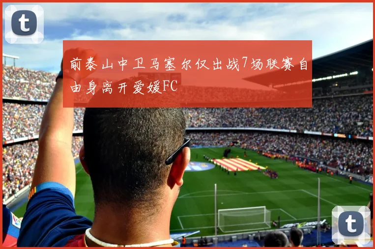 前泰山中卫马塞尔仅出战7场联赛自由身离开爱媛FC