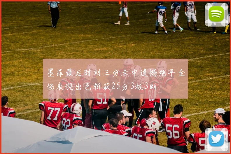 墨菲最后时刻三分未中遗憾绝平全场表现出色斩获25分3板3断