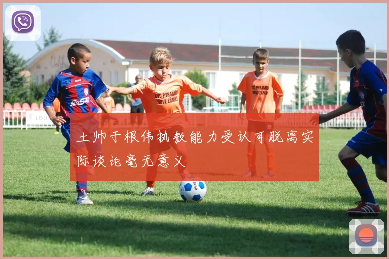 土帅于根伟执教能力受认可脱离实际谈论毫无意义